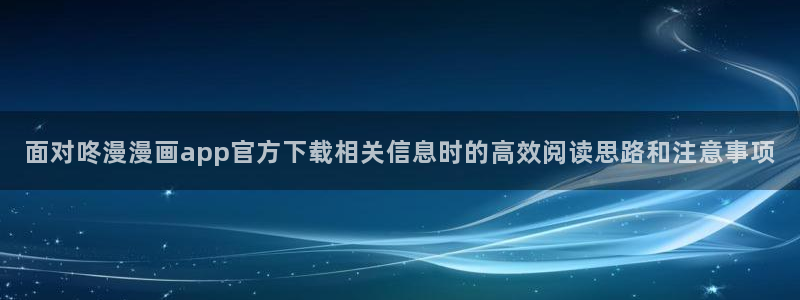 漫画岛都市漫画:面对咚漫漫画app官方下载相关信息时的高效阅读思路和注意事项